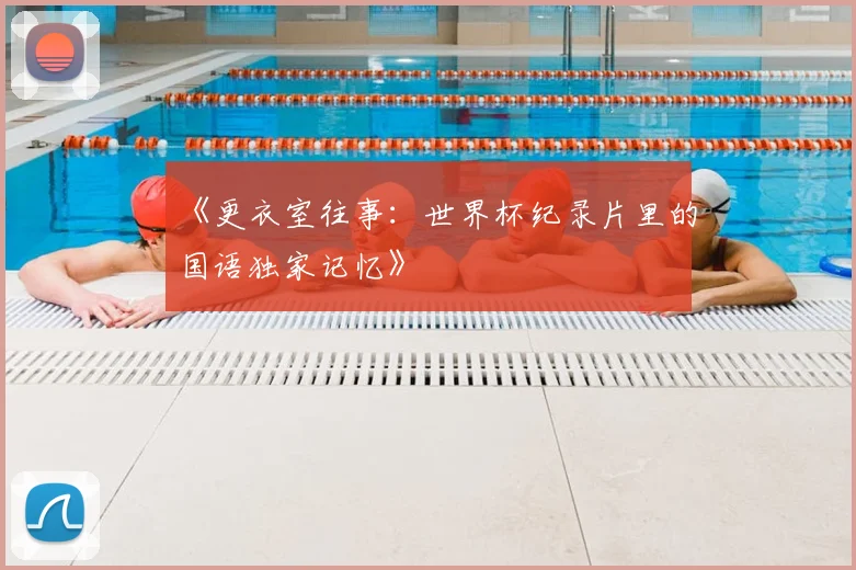 《更衣室往事：世界杯纪录片里的国语独家记忆》