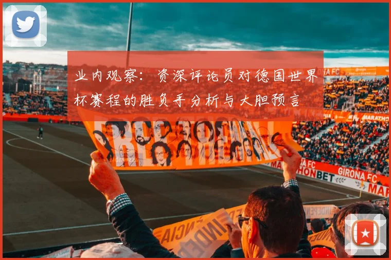 业内观察：资深评论员对德国世界杯赛程的胜负手分析与大胆预言