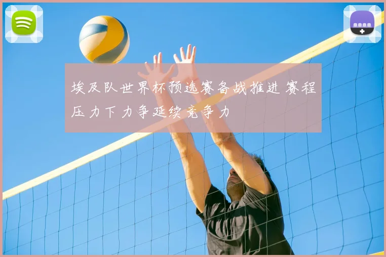 埃及队世界杯预选赛备战推进 赛程压力下力争延续竞争力