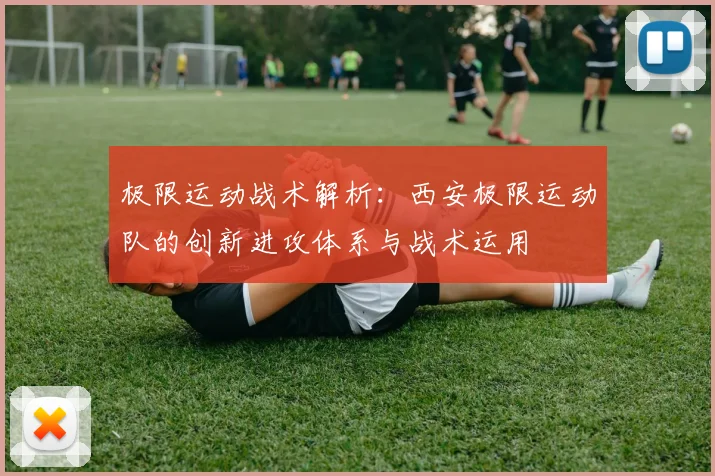 极限运动战术解析：西安极限运动队的创新进攻体系与战术运用