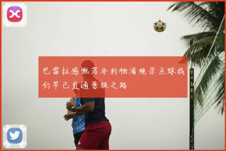 巴雷拉感慨若非利物浦绝杀点球我们早已直通晋级之路