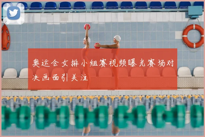 奥运会女排小组赛视频曝光赛场对决画面引关注