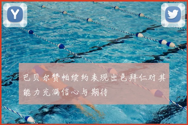 巴贝尔赞帕续约表现出色拜仁对其能力充满信心与期待