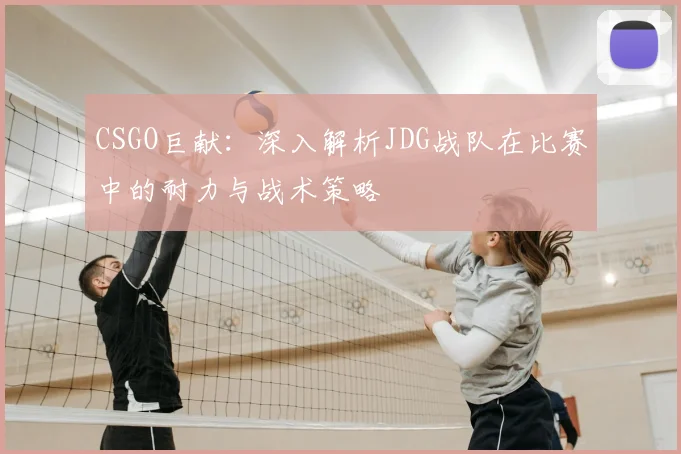 CSGO巨献：深入解析JDG战队在比赛中的耐力与战术策略