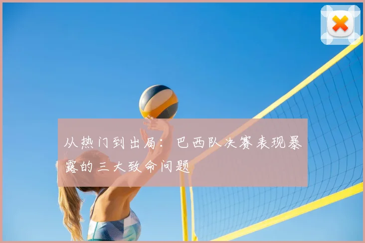 从热门到出局：巴西队决赛表现暴露的三大致命问题