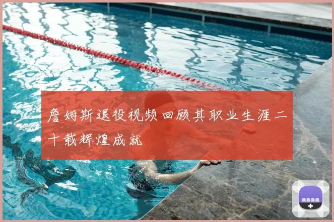 詹姆斯退役视频回顾其职业生涯二十载辉煌成就