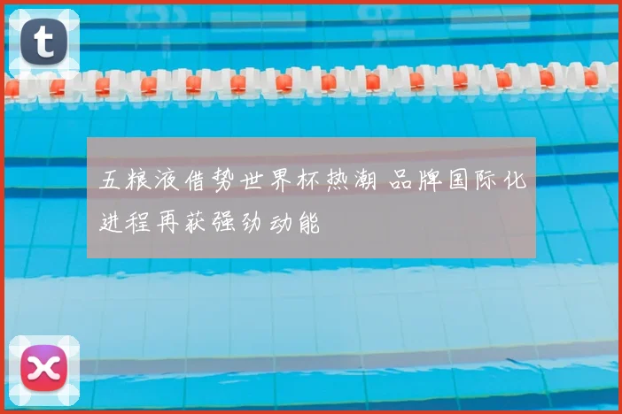 五粮液借势世界杯热潮 品牌国际化进程再获强劲动能